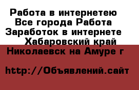 Работа в интернетею - Все города Работа » Заработок в интернете   . Хабаровский край,Николаевск-на-Амуре г.